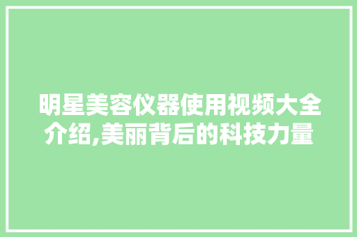 明星美容仪器使用视频大全介绍,美丽背后的科技力量 明星美容仪器使用视频大全介绍,美丽背后的科技力量 养生保健