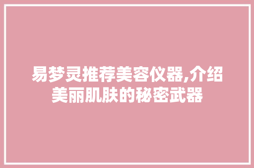 易梦灵推荐美容仪器,介绍美丽肌肤的秘密武器 易梦灵推荐美容仪器,介绍美丽肌肤的秘密武器 美容塑身