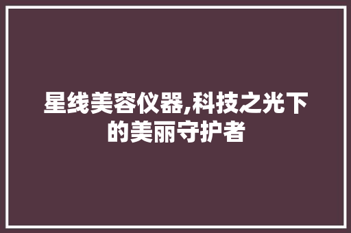 星线美容仪器,科技之光下的美丽守护者 星线美容仪器,科技之光下的美丽守护者 饮食拾萃