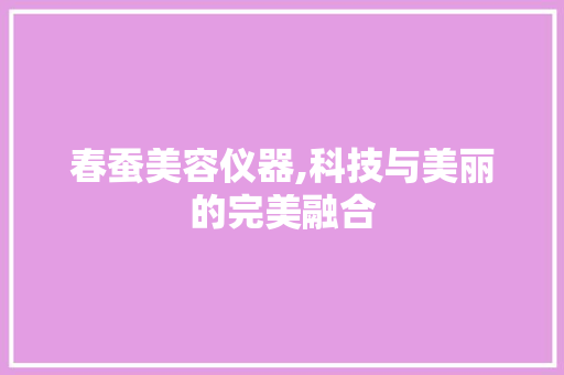春蚕美容仪器,科技与美丽的完美融合 春蚕美容仪器,科技与美丽的完美融合 服饰装扮