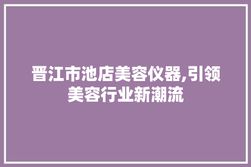晋江市池店美容仪器,引领美容行业新潮流 晋江市池店美容仪器,引领美容行业新潮流 家居时尚