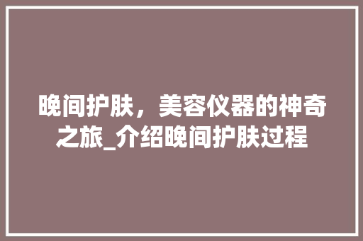 晚间护肤，美容仪器的神奇之旅_介绍晚间护肤过程 晚间护肤，美容仪器的神奇之旅_介绍晚间护肤过程 养生保健