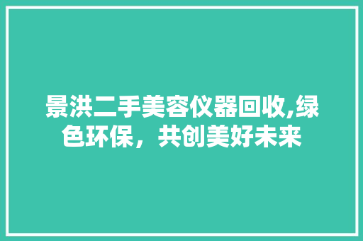 景洪二手美容仪器回收,绿色环保，共创美好未来 景洪二手美容仪器回收,绿色环保，共创美好未来 美容塑身