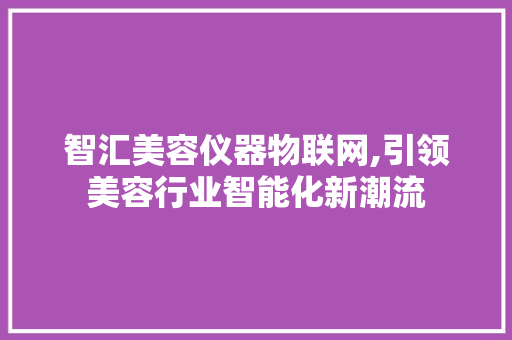 智汇美容仪器物联网,引领美容行业智能化新潮流 智汇美容仪器物联网,引领美容行业智能化新潮流 家居时尚