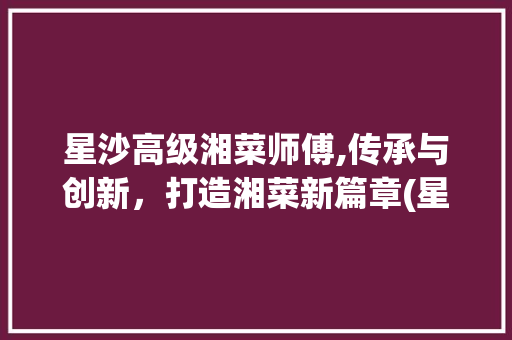 星沙高级湘菜师傅,传承与创新，打造湘菜新篇章(星沙高级湘菜师傅) 星沙高级湘菜师傅,传承与创新，打造湘菜新篇章(星沙高级湘菜师傅) 饮食拾萃