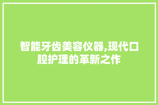 智能牙齿美容仪器,现代口腔护理的革新之作 智能牙齿美容仪器,现代口腔护理的革新之作 日用科普