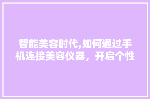 智能美容时代,如何通过手机连接美容仪器，开启个性化护肤之旅 智能美容时代,如何通过手机连接美容仪器，开启个性化护肤之旅 家居时尚