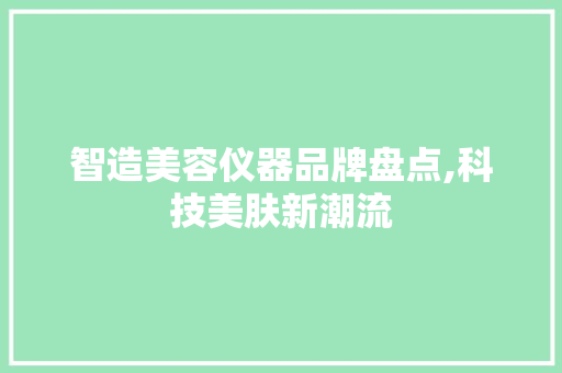 智造美容仪器品牌盘点,科技美肤新潮流 智造美容仪器品牌盘点,科技美肤新潮流 服饰装扮