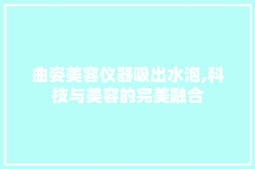 曲姿美容仪器吸出水泡,科技与美容的完美融合 曲姿美容仪器吸出水泡,科技与美容的完美融合 美容塑身