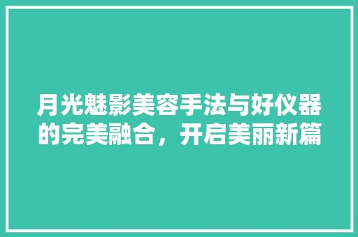 月光魅影美容手法与好仪器的完美融合，开启美丽新篇章 养生保健