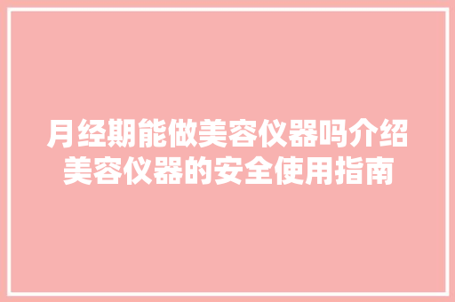 月经期能做美容仪器吗介绍美容仪器的安全使用指南 月经期能做美容仪器吗介绍美容仪器的安全使用指南 日用科普