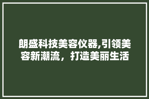 朗盛科技美容仪器,引领美容新潮流，打造美丽生活 朗盛科技美容仪器,引领美容新潮流，打造美丽生活 家居时尚