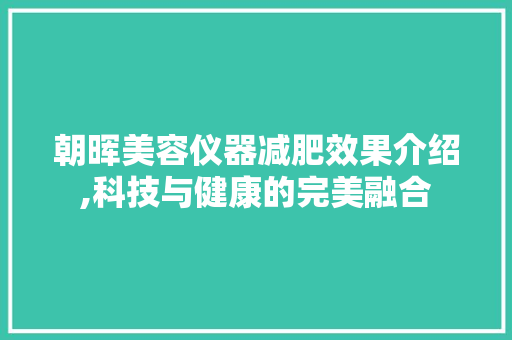 朝晖美容仪器减肥效果介绍,科技与健康的完美融合 朝晖美容仪器减肥效果介绍,科技与健康的完美融合 养生保健