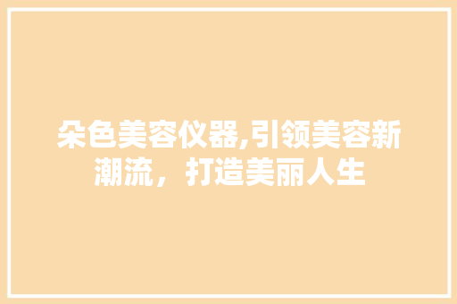 朵色美容仪器,引领美容新潮流，打造美丽人生 朵色美容仪器,引领美容新潮流，打造美丽人生 日用科普
