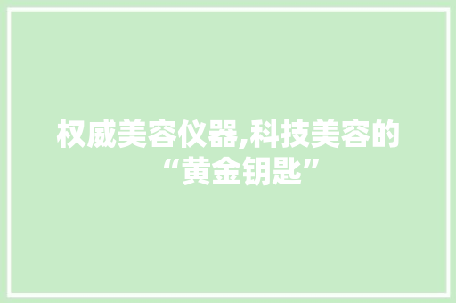 权威美容仪器,科技美容的“黄金钥匙” 权威美容仪器,科技美容的“黄金钥匙” 服饰装扮