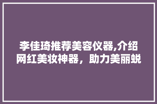 李佳琦推荐美容仪器,介绍网红美妆神器，助力美丽蜕变 李佳琦推荐美容仪器,介绍网红美妆神器，助力美丽蜕变 饮食拾萃