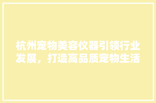 杭州宠物美容仪器引领行业发展，打造高品质宠物生活 杭州宠物美容仪器引领行业发展，打造高品质宠物生活 家居时尚
