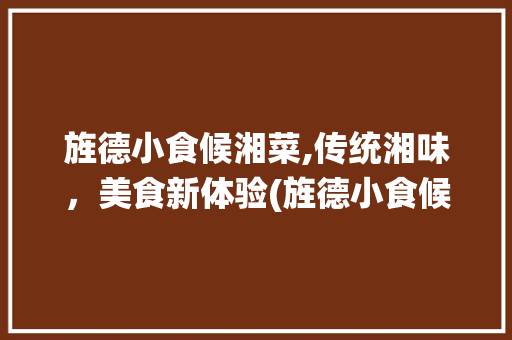 旌德小食候湘菜,传统湘味，美食新体验(旌德小食候湘菜订餐电话) 旌德小食候湘菜,传统湘味，美食新体验(旌德小食候湘菜订餐电话) 饮食拾萃