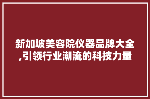新加坡美容院仪器品牌大全,引领行业潮流的科技力量 新加坡美容院仪器品牌大全,引领行业潮流的科技力量 旅行地理