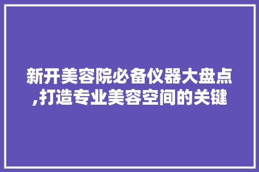 新开美容院必备仪器大盘点,打造专业美容空间的关键 新开美容院必备仪器大盘点,打造专业美容空间的关键 旅行地理