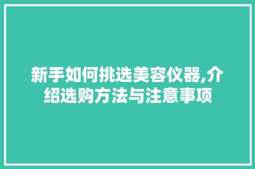新手如何挑选美容仪器,介绍选购方法与注意事项 新手如何挑选美容仪器,介绍选购方法与注意事项 动手制作