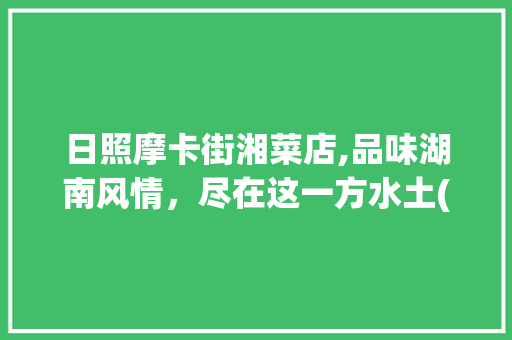 日照摩卡街湘菜店,品味湖南风情，尽在这一方水土(日照摩卡街湘菜店地址) 日照摩卡街湘菜店,品味湖南风情，尽在这一方水土(日照摩卡街湘菜店地址) 饮食拾萃