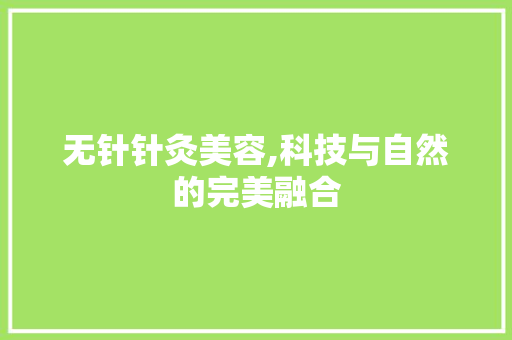 无针针灸美容,科技与自然的完美融合 无针针灸美容,科技与自然的完美融合 日用科普