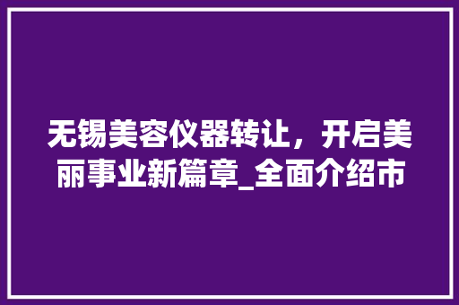 无锡美容仪器转让，开启美丽事业新篇章_全面介绍市场前景与投资步骤 无锡美容仪器转让，开启美丽事业新篇章_全面介绍市场前景与投资步骤 旅行地理