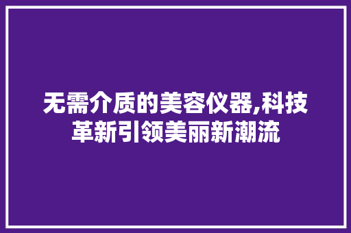 无需介质的美容仪器,科技革新引领美丽新潮流 无需介质的美容仪器,科技革新引领美丽新潮流 旅行地理