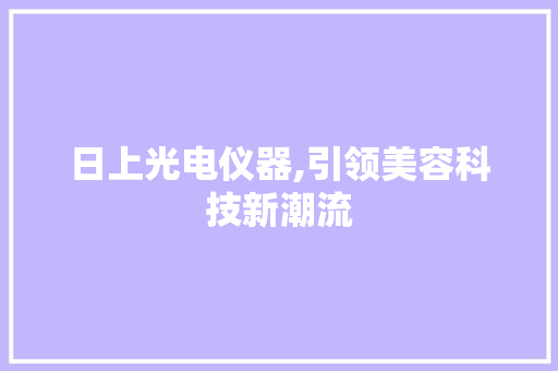日上光电仪器,引领美容科技新潮流 日上光电仪器,引领美容科技新潮流 日用科普