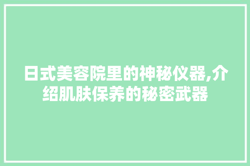 日式美容院里的神秘仪器,介绍肌肤保养的秘密武器 日式美容院里的神秘仪器,介绍肌肤保养的秘密武器 日用科普