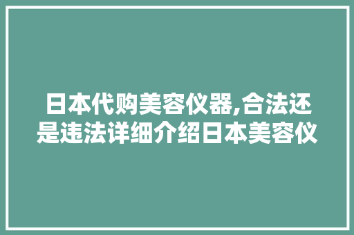 日本代购美容仪器,合法还是违法详细介绍日本美容仪器市场及相关法律法规 日本代购美容仪器,合法还是违法详细介绍日本美容仪器市场及相关法律法规 饮食拾萃