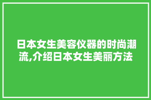 日本女生美容仪器的时尚潮流,介绍日本女生美丽方法 日本女生美容仪器的时尚潮流,介绍日本女生美丽方法 日用科普