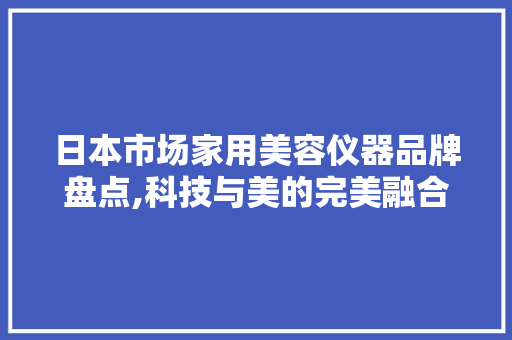 日本市场家用美容仪器品牌盘点,科技与美的完美融合 日本市场家用美容仪器品牌盘点,科技与美的完美融合 美容塑身