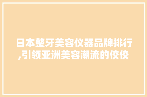 日本整牙美容仪器品牌排行,引领亚洲美容潮流的佼佼者 日本整牙美容仪器品牌排行,引领亚洲美容潮流的佼佼者 养生保健