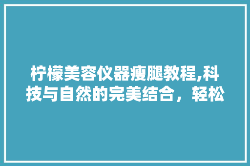 柠檬美容仪器瘦腿教程,科技与自然的完美结合，轻松拥有美丽双腿 柠檬美容仪器瘦腿教程,科技与自然的完美结合，轻松拥有美丽双腿 养生保健