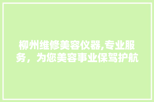 柳州维修美容仪器,专业服务，为您美容事业保驾护航 柳州维修美容仪器,专业服务，为您美容事业保驾护航 日用科普