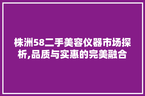 株洲58二手美容仪器市场探析,品质与实惠的完美融合 株洲58二手美容仪器市场探析,品质与实惠的完美融合 美容塑身