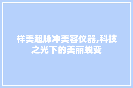 样美超脉冲美容仪器,科技之光下的美丽蜕变 样美超脉冲美容仪器,科技之光下的美丽蜕变 日用科普
