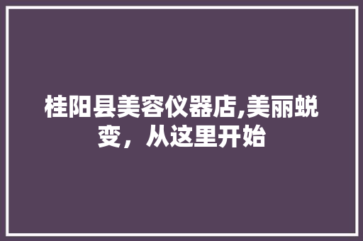 桂阳县美容仪器店,美丽蜕变，从这里开始 桂阳县美容仪器店,美丽蜕变，从这里开始 饮食拾萃