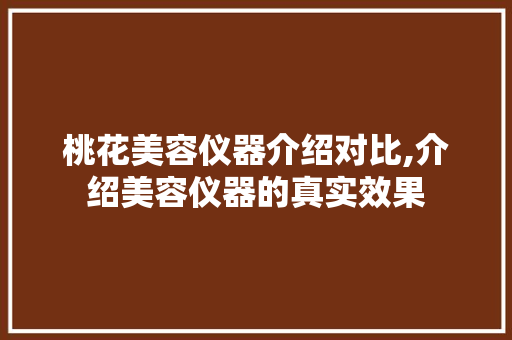 桃花美容仪器介绍对比,介绍美容仪器的真实效果 桃花美容仪器介绍对比,介绍美容仪器的真实效果 旅行地理
