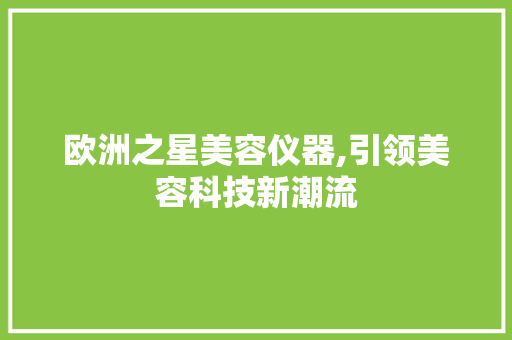 欧洲之星美容仪器,引领美容科技新潮流 欧洲之星美容仪器,引领美容科技新潮流 旅行地理