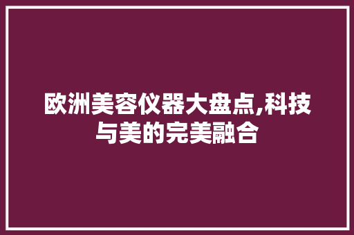 欧洲美容仪器大盘点,科技与美的完美融合 欧洲美容仪器大盘点,科技与美的完美融合 饮食拾萃