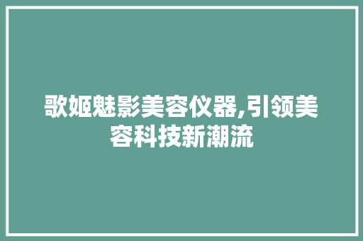 歌姬魅影美容仪器,引领美容科技新潮流 歌姬魅影美容仪器,引领美容科技新潮流 旅行地理