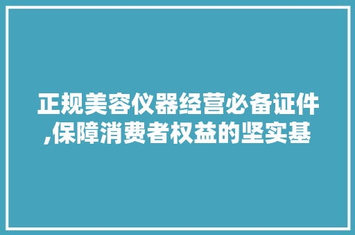正规美容仪器经营必备证件,保障消费者权益的坚实基石 正规美容仪器经营必备证件,保障消费者权益的坚实基石 养生保健