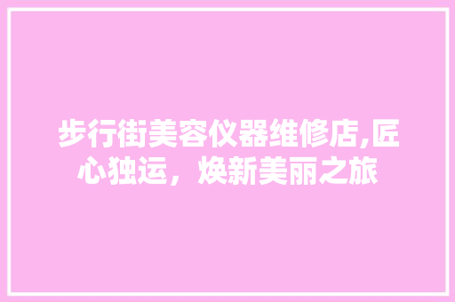 步行街美容仪器维修店,匠心独运，焕新美丽之旅 步行街美容仪器维修店,匠心独运，焕新美丽之旅 家居时尚