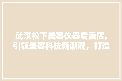 武汉松下美容仪器专卖店,引领美容科技新潮流，打造美丽生活新境界 武汉松下美容仪器专卖店,引领美容科技新潮流，打造美丽生活新境界 动手制作
