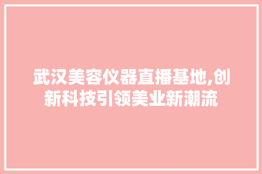 武汉美容仪器直播基地,创新科技引领美业新潮流 武汉美容仪器直播基地,创新科技引领美业新潮流 旅行地理