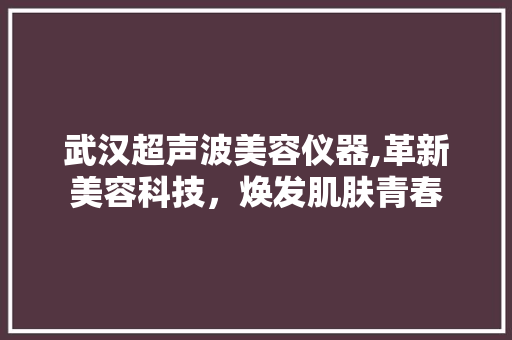 武汉超声波美容仪器,革新美容科技，焕发肌肤青春 武汉超声波美容仪器,革新美容科技，焕发肌肤青春 动手制作