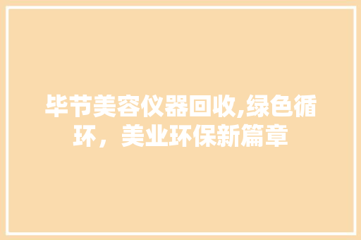 毕节美容仪器回收,绿色循环，美业环保新篇章 毕节美容仪器回收,绿色循环，美业环保新篇章 家居时尚
